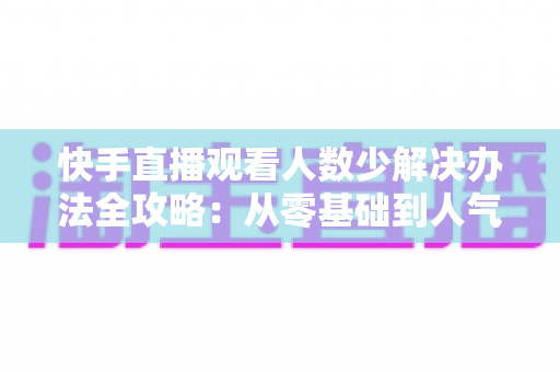 快手直播观看人数少解决办法全攻略:从零基础到人气主播的实用指南 快手直播观看人数少解决办法全攻略:从零基础到人气主播的实用指南