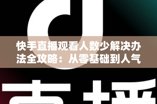 快手直播观看人数少解决办法全攻略:从零基础到人气主播的实用指南 快手直播观看人数少解决办法全攻略:从零基础到人气主播的实用指南