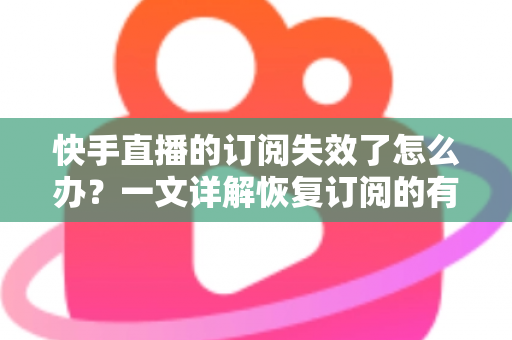 快手直播的订阅失效了怎么办?一文详解恢复订阅的有效方法与预防技巧 快手直播的订阅失效了怎么办?一文详解恢复订阅的有效方法与预防技巧