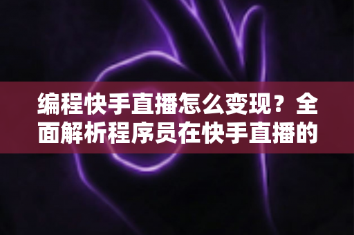 编程快手直播怎么变现?全面解析程序员在快手直播的赚钱方法与实战策略 编程快手直播怎么变现?全面解析程序员在快手直播的赚钱方法与实战策略
