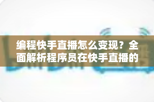 编程快手直播怎么变现?全面解析程序员在快手直播的赚钱方法与实战策略 编程快手直播怎么变现?全面解析程序员在快手直播的赚钱方法与实战策略