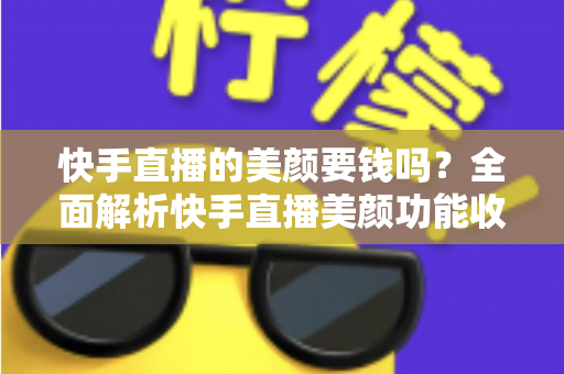 快手直播的美颜要钱吗?全面解析快手直播美颜功能收费情况与免费使用技巧 快手直播的美颜要钱吗?全面解析快手直播美颜功能收费情况与免费使用技巧