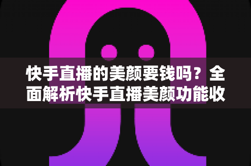 快手直播的美颜要钱吗?全面解析快手直播美颜功能收费情况与免费使用技巧 快手直播的美颜要钱吗?全面解析快手直播美颜功能收费情况与免费使用技巧