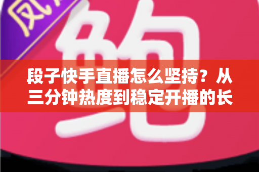 段子快手直播怎么坚持？从三分钟热度到稳定开播的长期运营全攻略