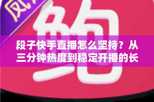 段子快手直播怎么坚持？从三分钟热度到稳定开播的长期运营全攻略