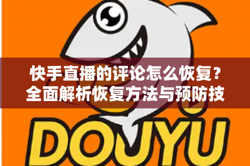 快手直播的评论怎么恢复？全面解析恢复方法与预防技巧，轻松找回你的直播互动