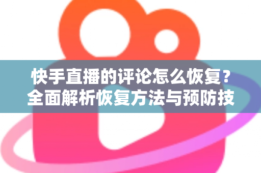 快手直播的评论怎么恢复？全面解析恢复方法与预防技巧，轻松找回你的直播互动