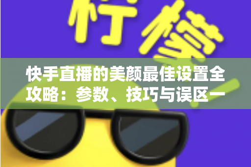 快手直播的美颜最佳设置全攻略:参数、技巧与误区一网打尽 快手直播的美颜最佳设置全攻略:参数、技巧与误区一网打尽