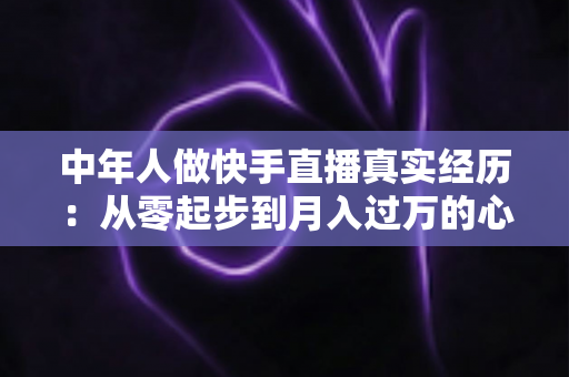 中年人做快手直播真实经历:从零起步到月入过万的心路历程全记录 中年人做快手直播真实经历:从零起步到月入过万的心路历程全记录