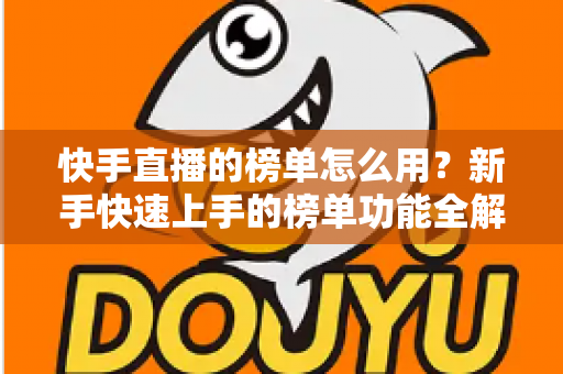 快手直播的榜单怎么用？新手快速上手的榜单功能全解析与实战指南