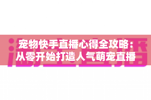 宠物快手直播心得全攻略：从零开始打造人气萌宠直播间的实用秘诀与经验分享