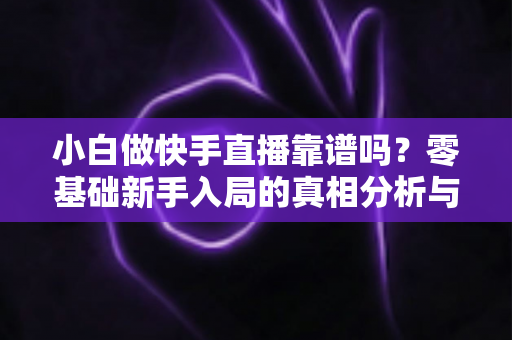 小白做快手直播靠谱吗?零基础新手入局的真相分析与实操指南 小白做快手直播靠谱吗?零基础新手入局的真相分析与实操指南