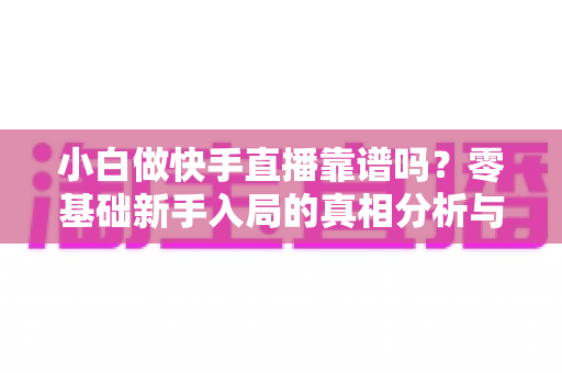 小白做快手直播靠谱吗?零基础新手入局的真相分析与实操指南 小白做快手直播靠谱吗?零基础新手入局的真相分析与实操指南