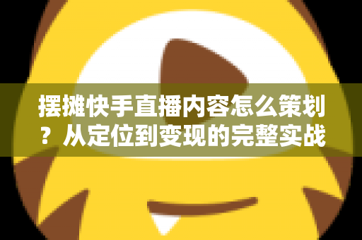 摆摊快手直播内容怎么策划?从定位到变现的完整实战方案 摆摊快手直播内容怎么策划?从定位到变现的完整实战方案