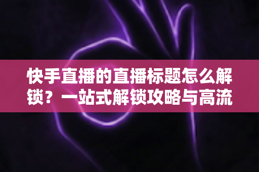 快手直播的直播标题怎么解锁?一站式解锁攻略与高流量标题写作指南 快手直播的直播标题怎么解锁?一站式解锁攻略与高流量标题写作指南