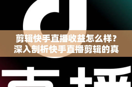 剪辑快手直播收益怎么样?深入剖析快手直播剪辑的真实收入、赚钱模式与发展前景 剪辑快手直播收益怎么样?深入剖析快手直播剪辑的真实收入、赚钱模式与发展前景