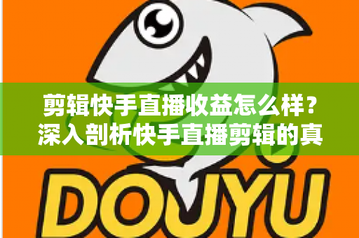 剪辑快手直播收益怎么样?深入剖析快手直播剪辑的真实收入、赚钱模式与发展前景 剪辑快手直播收益怎么样?深入剖析快手直播剪辑的真实收入、赚钱模式与发展前景
