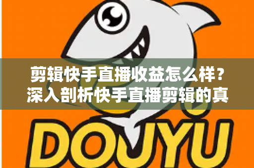 剪辑快手直播收益怎么样?深入剖析快手直播剪辑的真实收入、赚钱模式与发展前景 剪辑快手直播收益怎么样?深入剖析快手直播剪辑的真实收入、赚钱模式与发展前景