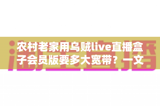 农村老家用乌贼live直播盒子会员版要多大宽带?一文讲清宽带选择与安装建议 农村老家用乌贼live直播盒子会员版要多大宽带?一文讲清宽带选择与安装建议