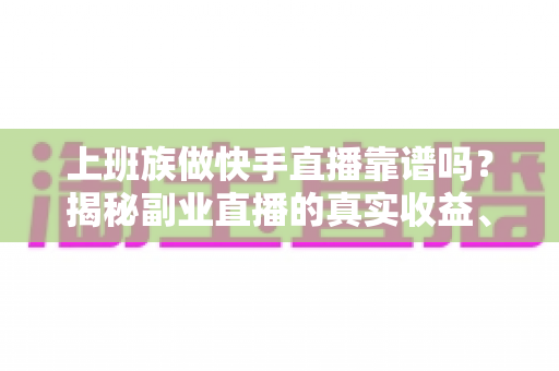 上班族做快手直播靠谱吗？揭秘副业直播的真实收益、隐藏风险与成功实操指南