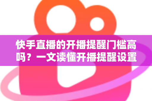 快手直播的开播提醒门槛高吗?一文读懂开播提醒设置条件、影响因素与实用提升技巧 快手直播的开播提醒门槛高吗?一文读懂开播提醒设置条件、影响因素与实用提升技巧