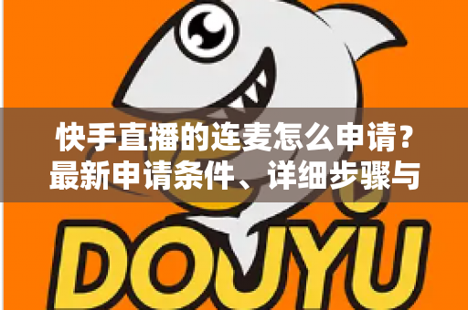 快手直播的连麦怎么申请?最新申请条件、详细步骤与实用技巧全攻略 快手直播的连麦怎么申请?最新申请条件、详细步骤与实用技巧全攻略