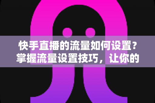 快手直播的流量如何设置?掌握流量设置技巧,让你的直播间人气飙升的秘密全解析 快手直播的流量如何设置?掌握流量设置技巧,让你的直播间人气飙升的秘密全解析