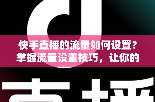 快手直播的流量如何设置?掌握流量设置技巧,让你的直播间人气飙升的秘密全解析 快手直播的流量如何设置?掌握流量设置技巧,让你的直播间人气飙升的秘密全解析