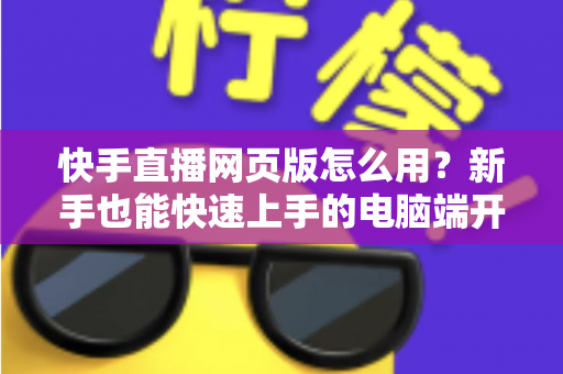 快手直播网页版怎么用?新手也能快速上手的电脑端开播全攻略 快手直播网页版怎么用?新手也能快速上手的电脑端开播全攻略