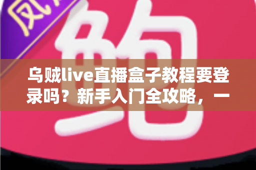 乌贼live直播盒子教程要登录吗？新手入门全攻略，一文看懂登录流程与使用技巧