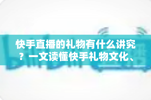 快手直播的礼物有什么讲究?一文读懂快手礼物文化、寓意与送礼技巧 快手直播的礼物有什么讲究?一文读懂快手礼物文化、寓意与送礼技巧