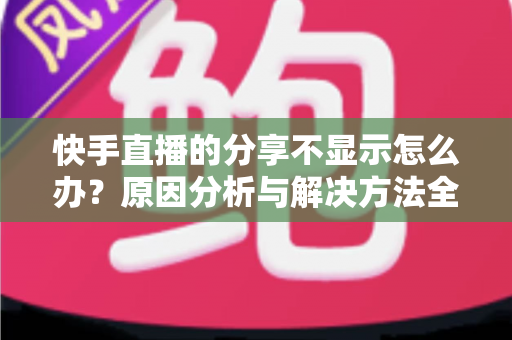 快手直播的分享不显示怎么办?原因分析与解决方法全攻略 快手直播的分享不显示怎么办?原因分析与解决方法全攻略