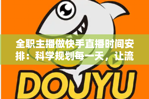 全职主播做快手直播时间安排：科学规划每一天，让流量与收入双丰收
