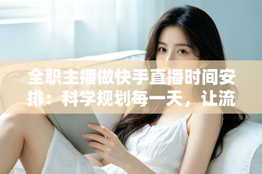 全职主播做快手直播时间安排：科学规划每一天，让流量与收入双丰收