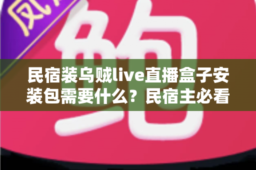 民宿装乌贼live直播盒子安装包需要什么？民宿主必看的安装清单与实操指南