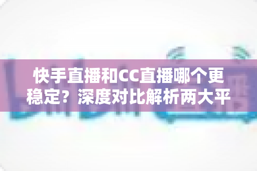 快手直播和CC直播哪个更稳定?深度对比解析两大平台,帮你找到最靠谱的直播选择 快手直播和CC直播哪个更稳定?深度对比解析两大平台,帮你找到最靠谱的直播选择