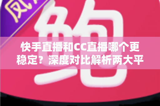 快手直播和CC直播哪个更稳定?深度对比解析两大平台,帮你找到最靠谱的直播选择 快手直播和CC直播哪个更稳定?深度对比解析两大平台,帮你找到最靠谱的直播选择