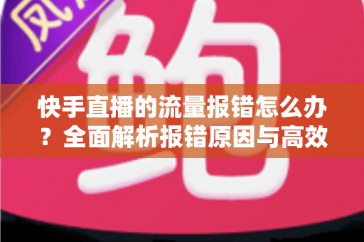 快手直播的流量报错怎么办?全面解析报错原因与高效解决方法指南 快手直播的流量报错怎么办?全面解析报错原因与高效解决方法指南