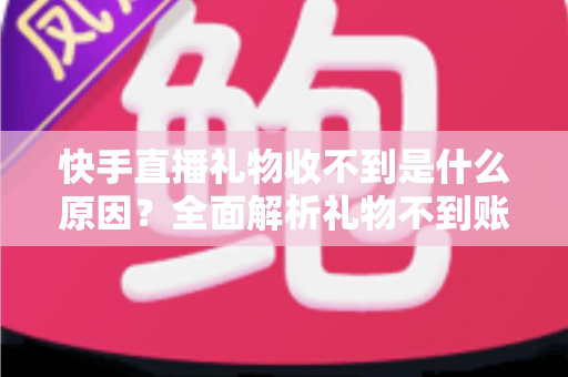 快手直播礼物收不到是什么原因?全面解析礼物不到账的常见原因与实用解决办法 快手直播礼物收不到是什么原因?全面解析礼物不到账的常见原因与实用解决办法