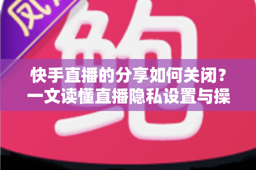 快手直播的分享如何关闭?一文读懂直播隐私设置与操作全流程 快手直播的分享如何关闭?一文读懂直播隐私设置与操作全流程