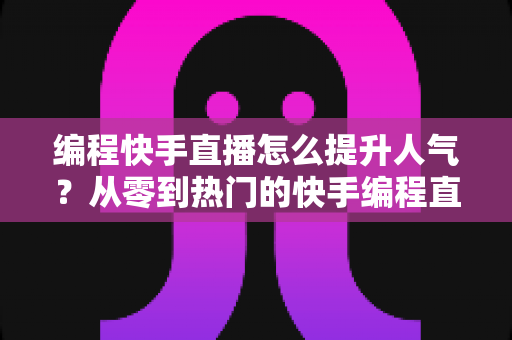 编程快手直播怎么提升人气?从零到热门的快手编程直播涨粉实战全攻略 编程快手直播怎么提升人气?从零到热门的快手编程直播涨粉实战全攻略