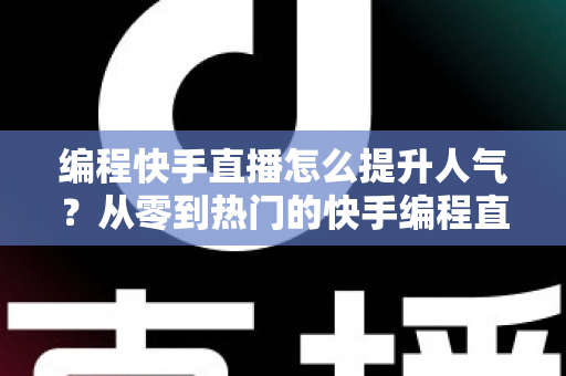 编程快手直播怎么提升人气?从零到热门的快手编程直播涨粉实战全攻略 编程快手直播怎么提升人气?从零到热门的快手编程直播涨粉实战全攻略