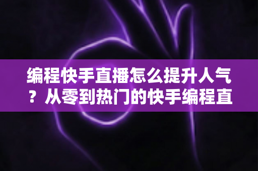 编程快手直播怎么提升人气?从零到热门的快手编程直播涨粉实战全攻略 编程快手直播怎么提升人气?从零到热门的快手编程直播涨粉实战全攻略