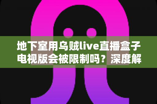 地下室用乌贼live直播盒子电视版会被限制吗?深度解析使用限制、常见问题与实用解决方案 地下室用乌贼live直播盒子电视版会被限制吗?深度解析使用限制、常见问题与实用解决方案