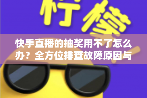 快手直播的抽奖用不了怎么办?全方位排查故障原因与实用解决方案,快速恢复直播间互动氛围 快手直播的抽奖用不了怎么办?全方位排查故障原因与实用解决方案,快速恢复直播间互动氛围