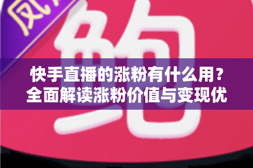 快手直播的涨粉有什么用?全面解读涨粉价值与变现优势 快手直播的涨粉有什么用?全面解读涨粉价值与变现优势