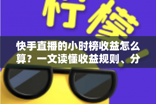 快手直播的小时榜收益怎么算?一文读懂收益规则、分成比例与提升方法 快手直播的小时榜收益怎么算?一文读懂收益规则、分成比例与提升方法