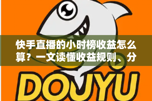 快手直播的小时榜收益怎么算?一文读懂收益规则、分成比例与提升方法 快手直播的小时榜收益怎么算?一文读懂收益规则、分成比例与提升方法