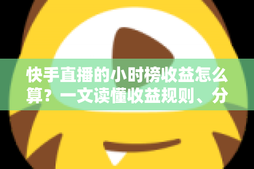 快手直播的小时榜收益怎么算?一文读懂收益规则、分成比例与提升方法 快手直播的小时榜收益怎么算?一文读懂收益规则、分成比例与提升方法