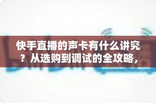 快手直播的声卡有什么讲究?从选购到调试的全攻略,助你打造高清直播间音质 快手直播的声卡有什么讲究?从选购到调试的全攻略,助你打造高清直播间音质